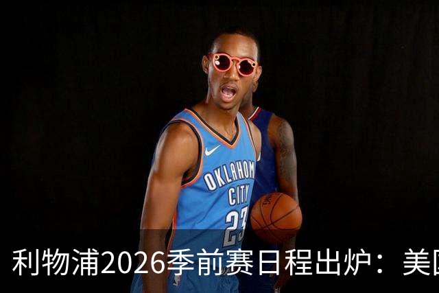 利物浦2026季前赛日程出炉：美国行三城巡演，多名世界杯国脚归队在即