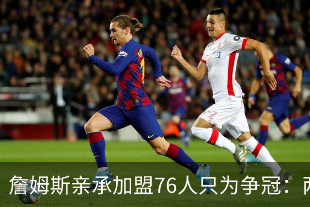 詹姆斯亲承加盟76人只为争冠：两年底薪签约，牺牲薪资远胜湖人时期